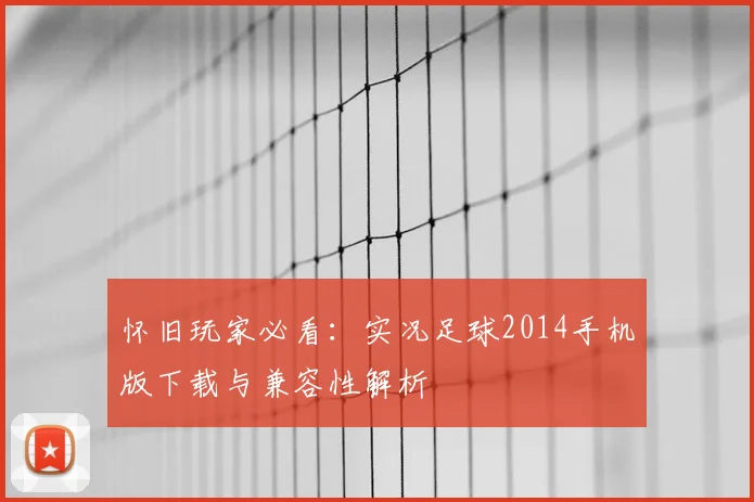 怀旧玩家必看：实况足球2014手机版下载与兼容性解析