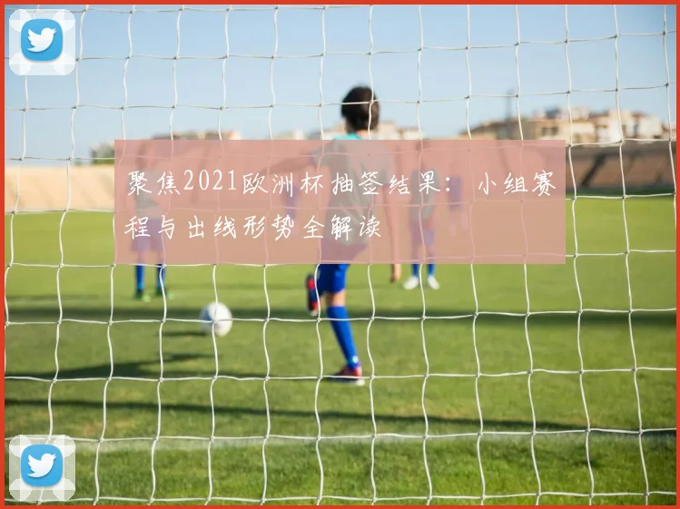 聚焦2021欧洲杯抽签结果：小组赛程与出线形势全解读