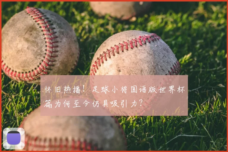 怀旧热播！足球小将国语版世界杯篇为何至今仍具吸引力？