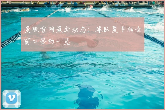 曼联官网最新动态：球队夏季转会窗口签约一览