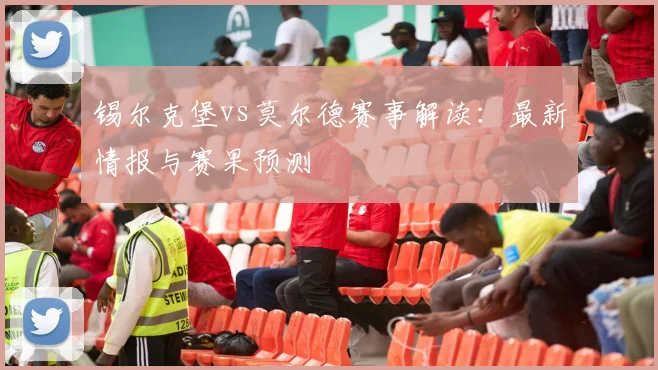 锡尔克堡vs莫尔德赛事解读：最新情报与赛果预测