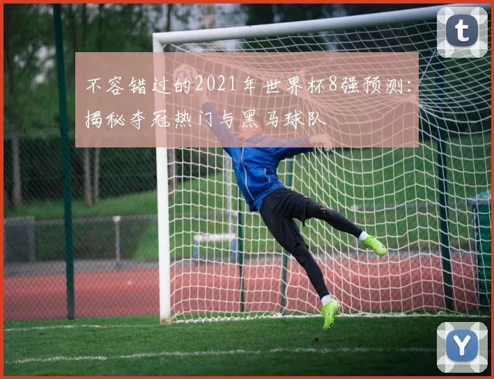 不容错过的2021年世界杯8强预测:揭秘夺冠热门与黑马球队