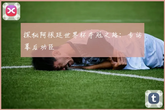 探秘阿根廷世界杯夺冠之路：专访幕后功臣