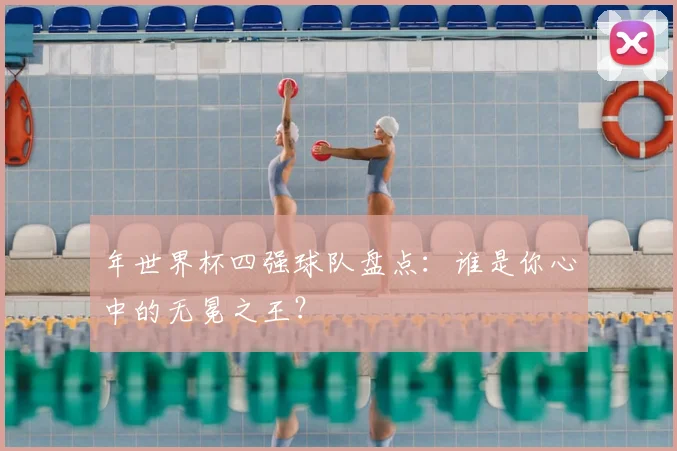 年世界杯四强球队盘点:谁是你心中的无冕之王?