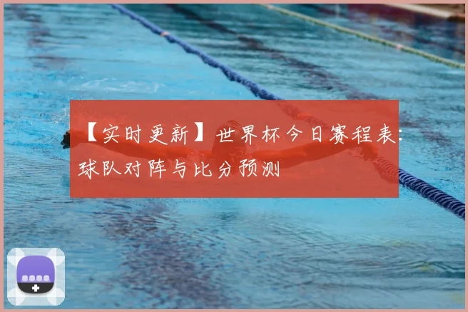 【实时更新】世界杯今日赛程表：球队对阵与比分预测
