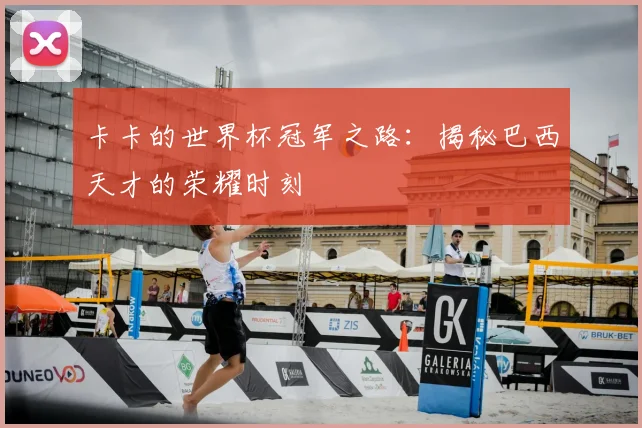 卡卡的世界杯冠军之路:揭秘巴西天才的荣耀时刻