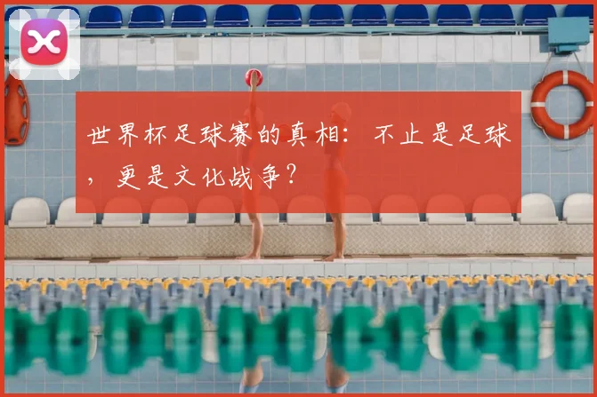 世界杯足球赛的真相:不止是足球,更是文化战争?