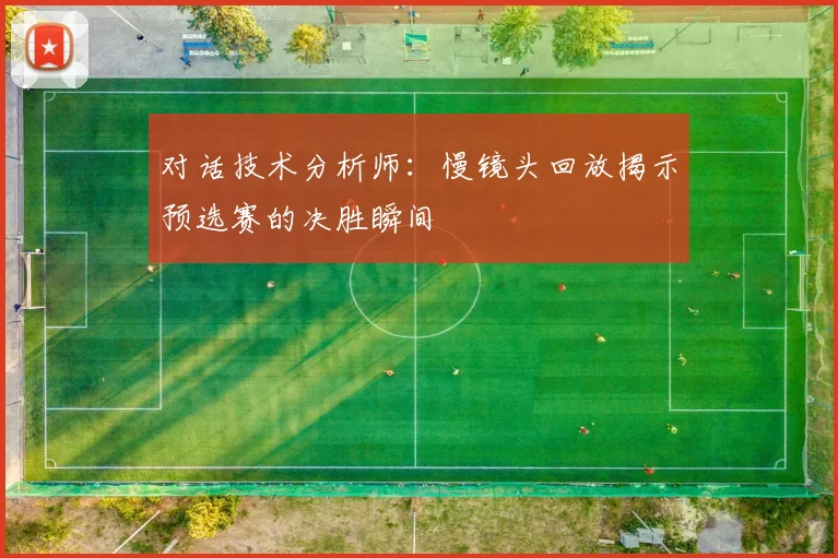 对话技术分析师：慢镜头回放揭示预选赛的决胜瞬间