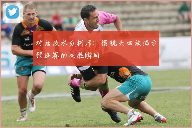 对话技术分析师：慢镜头回放揭示预选赛的决胜瞬间