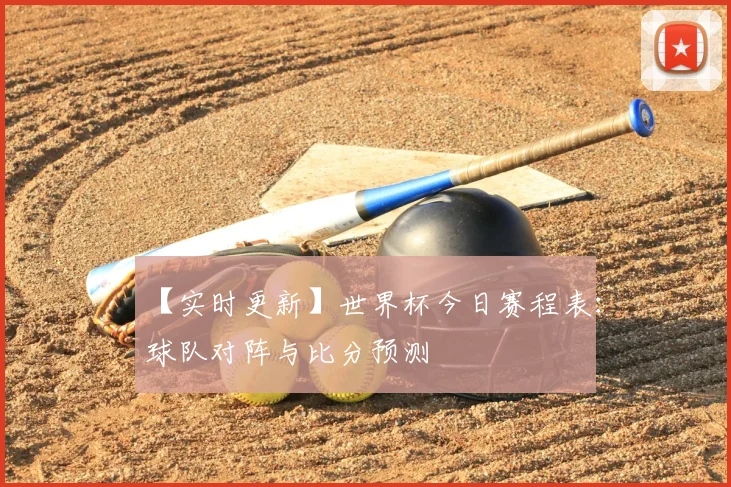【实时更新】世界杯今日赛程表：球队对阵与比分预测