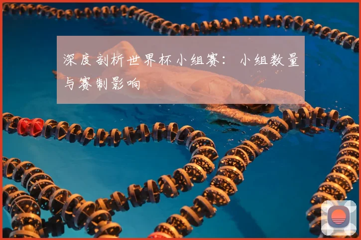 深度剖析世界杯小组赛：小组数量与赛制影响