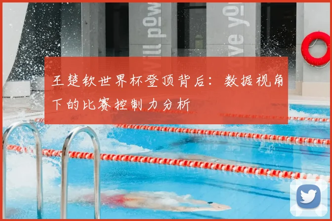 王楚钦世界杯登顶背后：数据视角下的比赛控制力分析