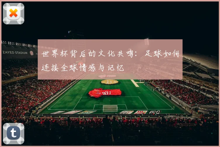世界杯背后的文化共鸣：足球如何连接全球情感与记忆
