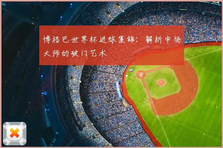 博格巴世界杯进球集锦:解析中场大师的破门艺术