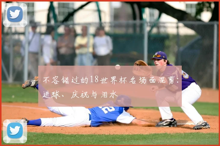 不容错过的18世界杯名场面混剪:进球、庆祝与泪水