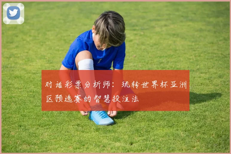 对话彩票分析师：玩转世界杯亚洲区预选赛的智慧投注法