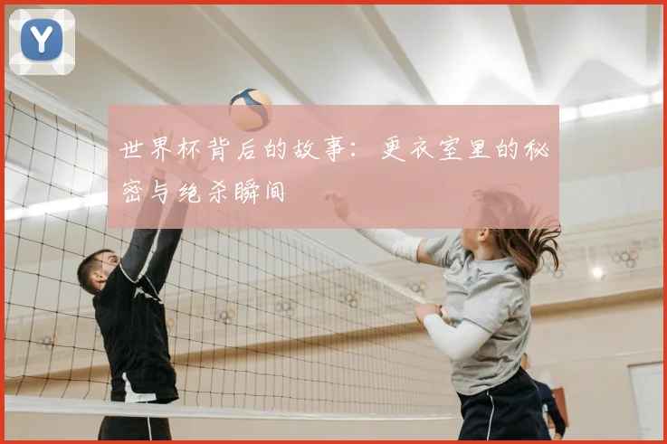 世界杯背后的故事:更衣室里的秘密与绝杀瞬间