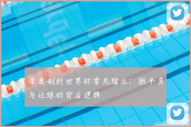 深度剖析世界杯常见赌法：胜平负与让球的背后逻辑