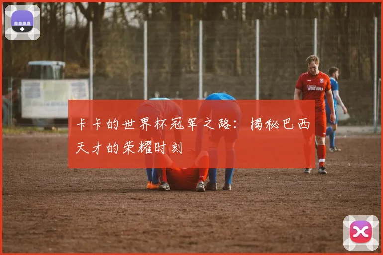 卡卡的世界杯冠军之路:揭秘巴西天才的荣耀时刻