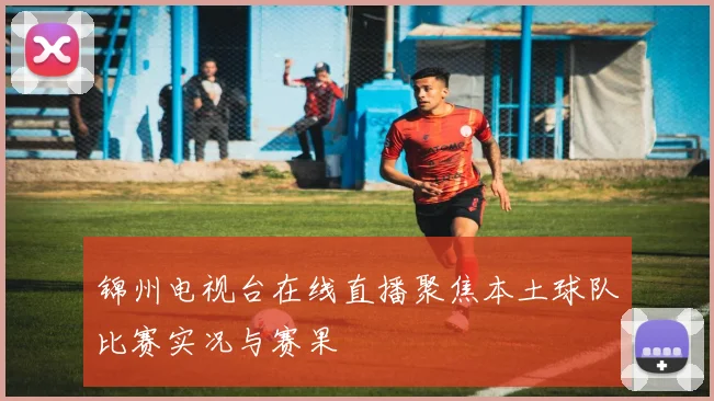 锦州电视台在线直播聚焦本土球队比赛实况与赛果