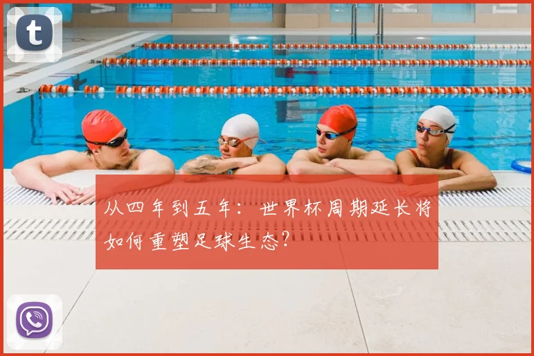 从四年到五年:世界杯周期延长将如何重塑足球生态?