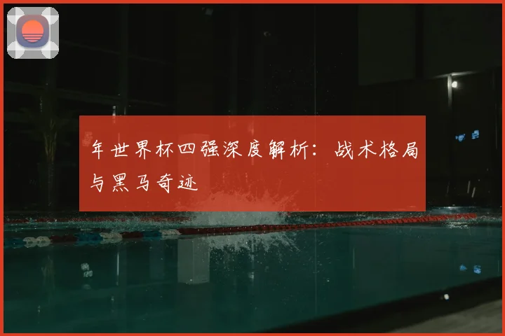 年世界杯四强深度解析:战术格局与黑马奇迹