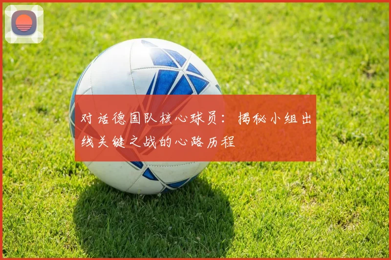 对话德国队核心球员：揭秘小组出线关键之战的心路历程