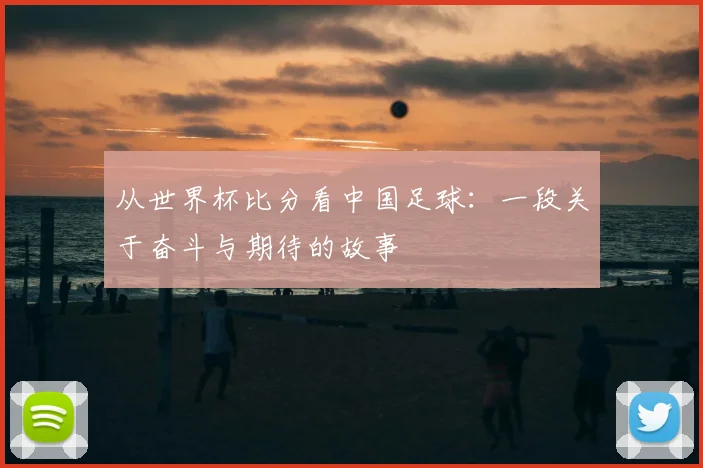 从世界杯比分看中国足球：一段关于奋斗与期待的故事