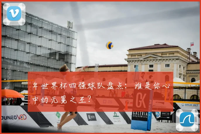 年世界杯四强球队盘点:谁是你心中的无冕之王?