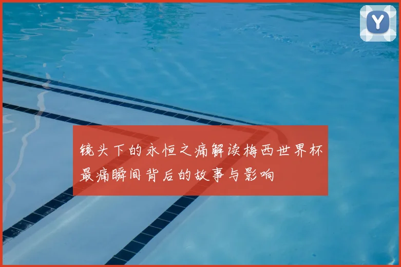 镜头下的永恒之痛解读梅西世界杯最痛瞬间背后的故事与影响