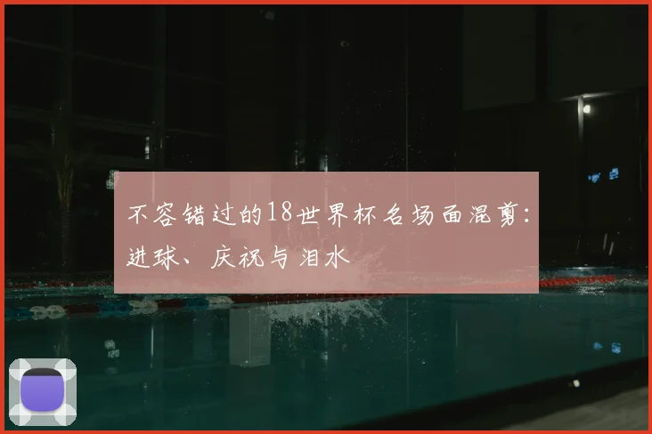 不容错过的18世界杯名场面混剪:进球、庆祝与泪水