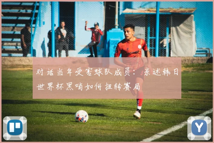 对话当年受害球队成员：亲述韩日世界杯黑哨如何扭转赛局