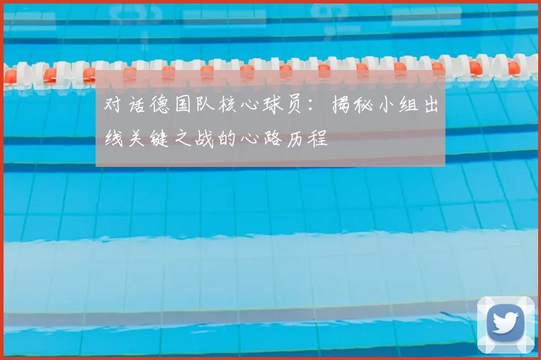 对话德国队核心球员：揭秘小组出线关键之战的心路历程