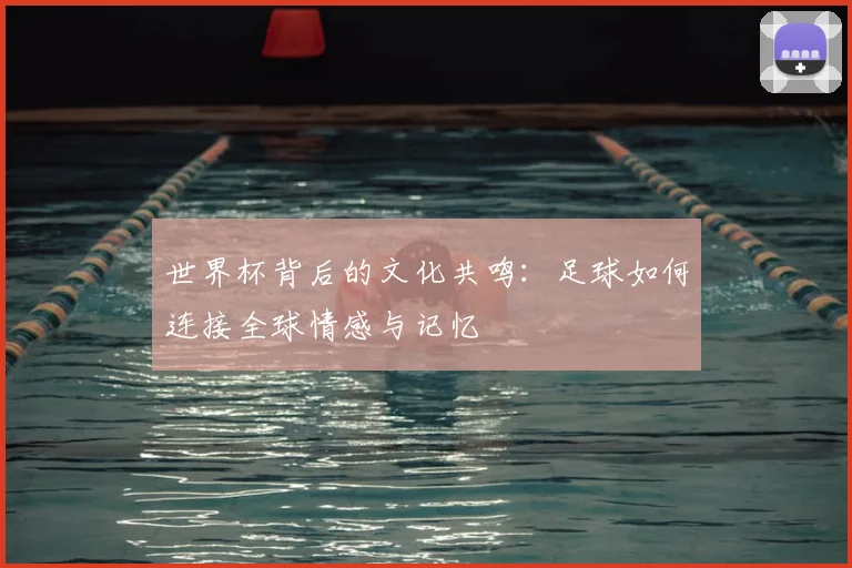世界杯背后的文化共鸣：足球如何连接全球情感与记忆