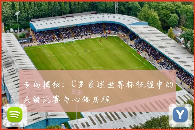 专访揭秘:C罗亲述世界杯征程中的关键比赛与心路历程