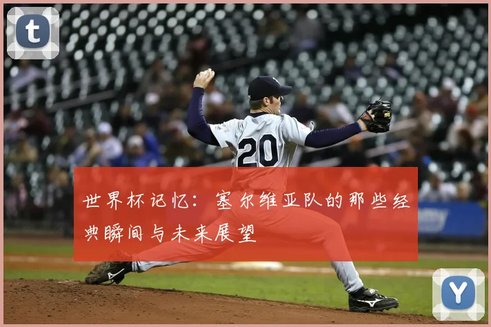 世界杯记忆：塞尔维亚队的那些经典瞬间与未来展望