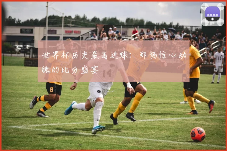 世界杯历史最高进球:那场惊心动魄的比分盛宴