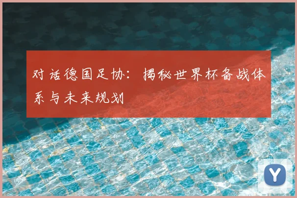 对话德国足协：揭秘世界杯备战体系与未来规划