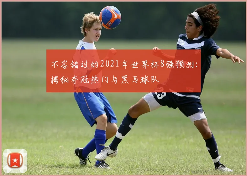 不容错过的2021年世界杯8强预测:揭秘夺冠热门与黑马球队