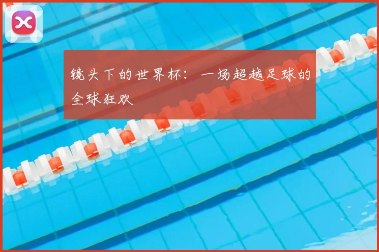 镜头下的世界杯：一场超越足球的全球狂欢