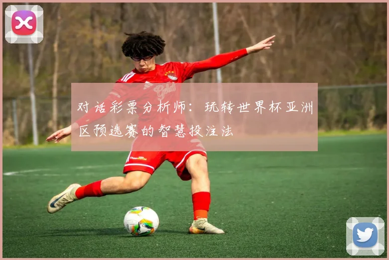 对话彩票分析师：玩转世界杯亚洲区预选赛的智慧投注法