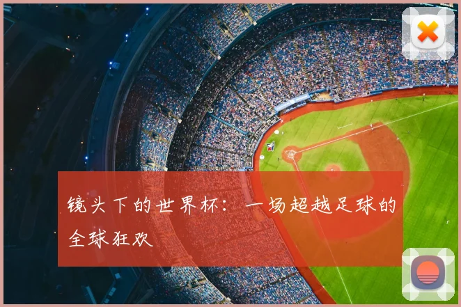 镜头下的世界杯：一场超越足球的全球狂欢