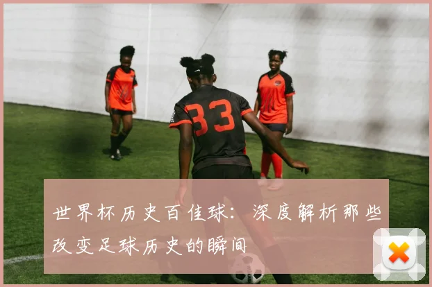 世界杯历史百佳球:深度解析那些改变足球历史的瞬间