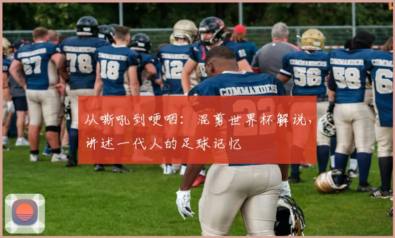 从嘶吼到哽咽：混剪世界杯解说，讲述一代人的足球记忆