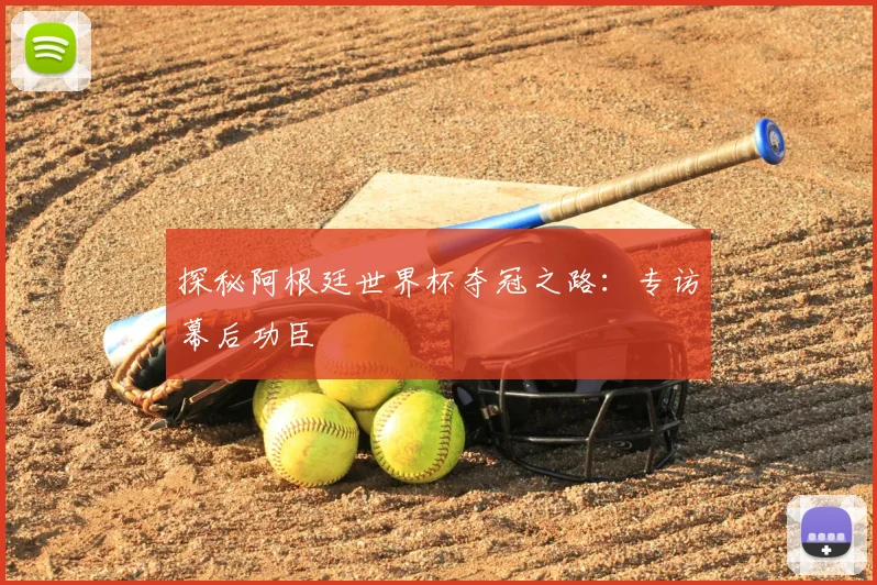 探秘阿根廷世界杯夺冠之路：专访幕后功臣