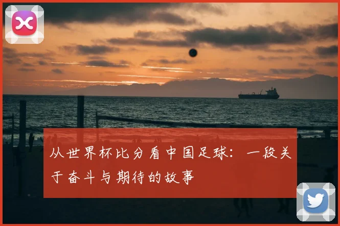 从世界杯比分看中国足球：一段关于奋斗与期待的故事