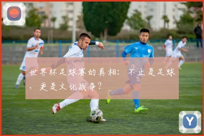 世界杯足球赛的真相:不止是足球,更是文化战争?