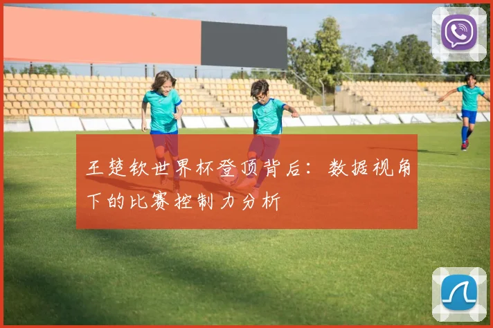 王楚钦世界杯登顶背后：数据视角下的比赛控制力分析