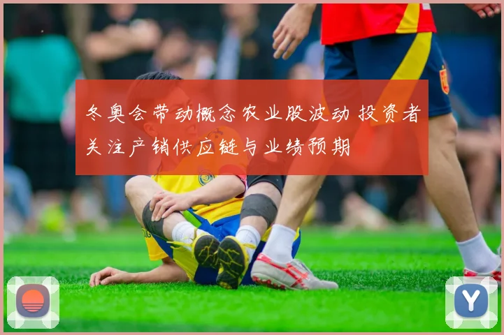 冬奥会带动概念农业股波动 投资者关注产销供应链与业绩预期