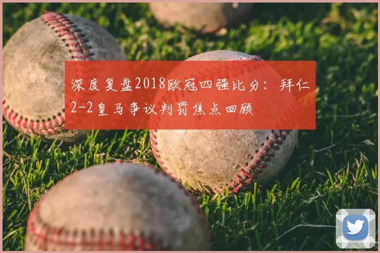 深度复盘2018欧冠四强比分：拜仁2-2皇马争议判罚焦点回顾